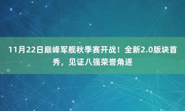 11月22日巅峰军舰秋季赛开战！全新2.0版块首秀，见证八强荣誉角逐