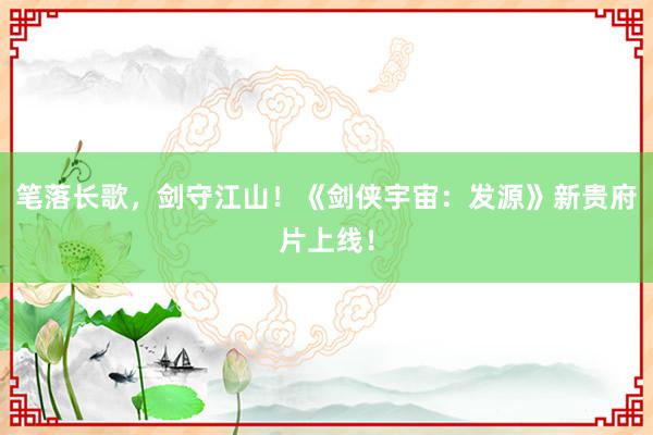 笔落长歌，剑守江山！《剑侠宇宙：发源》新贵府片上线！